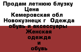 Продам летнюю блузку › Цена ­ 150 - Кемеровская обл., Новокузнецк г. Одежда, обувь и аксессуары » Женская одежда и обувь   . Кемеровская обл.,Новокузнецк г.